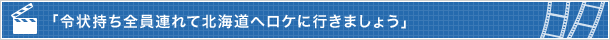 「令状持ち全員連れて北海道へロケに行きましょう」